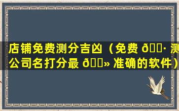 店铺免费测分吉凶（免费 🌷 测公司名打分最 🌻 准确的软件）